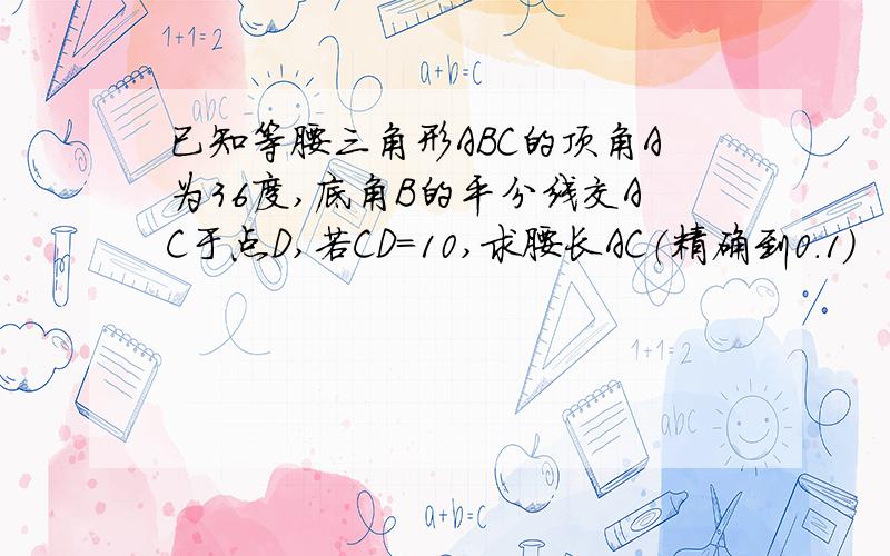 已知等腰三角形ABC的顶角A为36度,底角B的平分线交AC于点D,若CD=10,求腰长AC（精确到0.1）