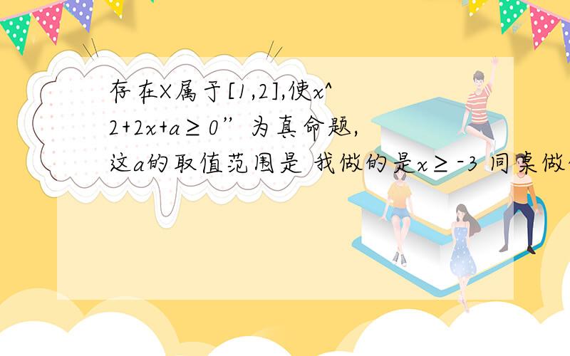 存在X属于[1,2],使x^2+2x+a≥0”为真命题,这a的取值范围是 我做的是x≥-3 同桌做的是x≥-8 谁对啊