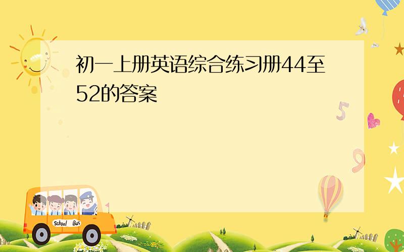 初一上册英语综合练习册44至52的答案