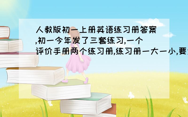 人教版初一上册英语练习册答案,初一今年发了三套练习,一个评价手册两个练习册,练习册一大一小,要大的是那个和评价手册一样大的练习册,蓝色的、要拿本的答案、谢谢各位了