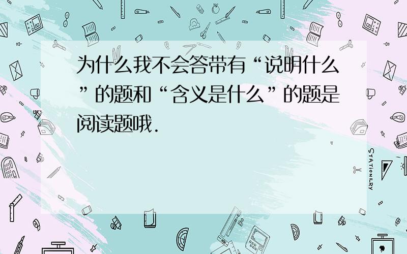 为什么我不会答带有“说明什么”的题和“含义是什么”的题是阅读题哦.