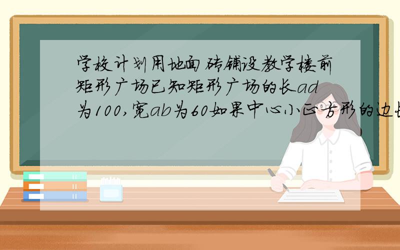 学校计划用地面砖铺设教学楼前矩形广场已知矩形广场的长ad为100,宽ab为60如果中心小正方形的边长为20米,那么铺设绿色地砖的面积为多少要使铺设绿色地砖的面积为1400平方米,那么中心小正