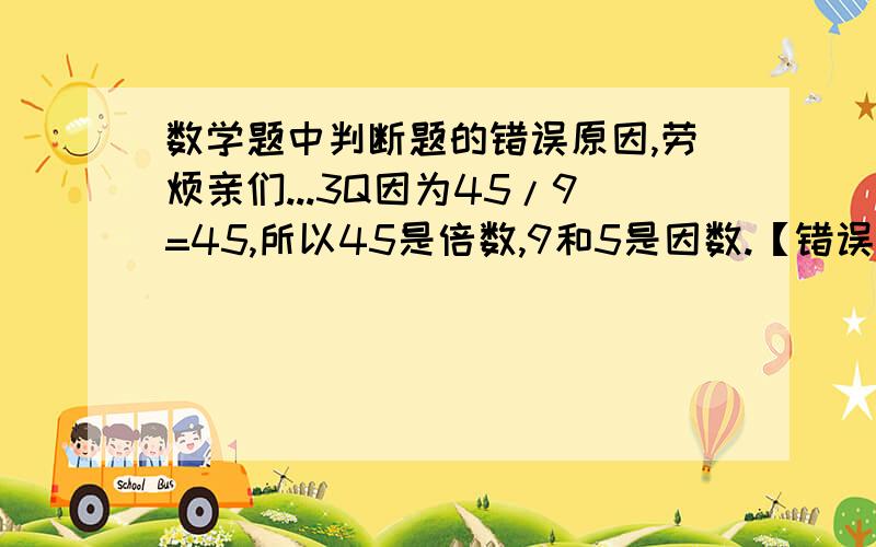 数学题中判断题的错误原因,劳烦亲们...3Q因为45/9=45,所以45是倍数,9和5是因数.【错误原因】一个数的约数一定比它的倍数小.【错误原因】36的全部因数有2.3.4.6.9.12.18和36共8个.【错误原因】