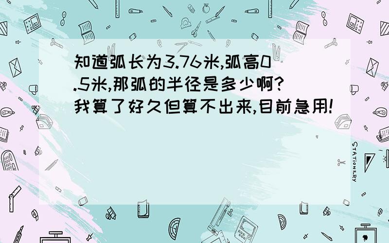 知道弧长为3.76米,弧高0.5米,那弧的半径是多少啊?我算了好久但算不出来,目前急用!