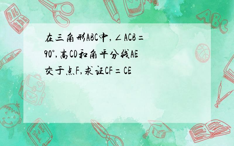 在三角形ABC中,∠ACB=90°,高CD和角平分线AE交于点F,求证CF=CE