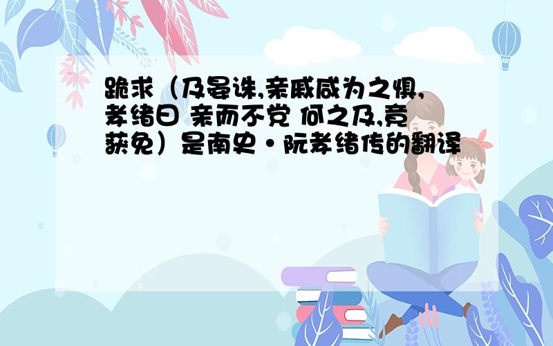 跪求（及晏诛,亲戚咸为之惧,孝绪曰 亲而不党 何之及,竟获免）是南史·阮孝绪传的翻译