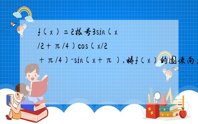 f(x)=2根号3sin(x/2+π/4)cos(x/2+π/4)-sin(x+π),将f（x）的图像向右平移π/6个单位求在[0,π]上的最大值和最少值