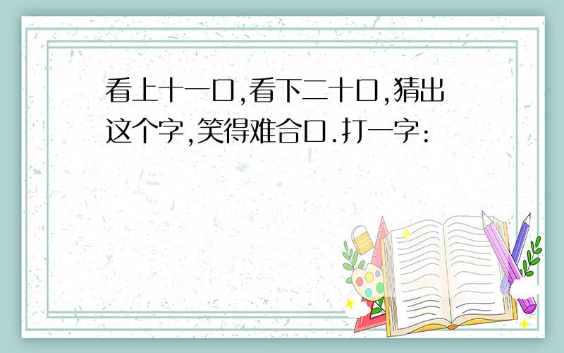 看上十一口,看下二十口,猜出这个字,笑得难合口.打一字: