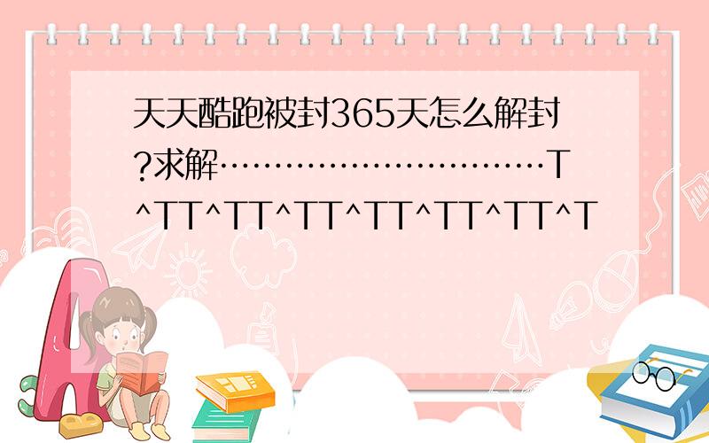 天天酷跑被封365天怎么解封?求解…………………………T^TT^TT^TT^TT^TT^TT^T