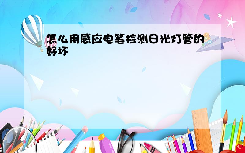 怎么用感应电笔检测日光灯管的好坏