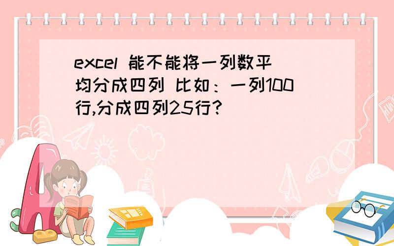 excel 能不能将一列数平均分成四列 比如：一列100行,分成四列25行?