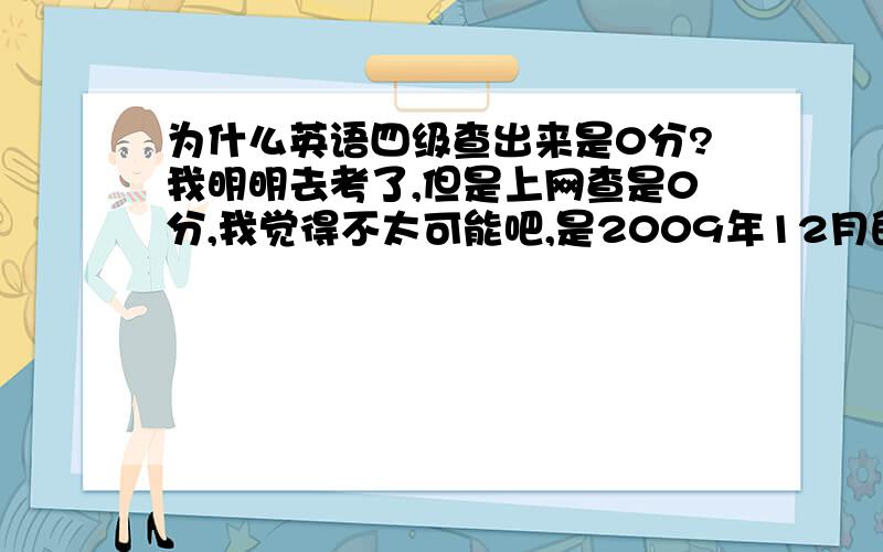 为什么英语四级查出来是0分?我明明去考了,但是上网查是0分,我觉得不太可能吧,是2009年12月的