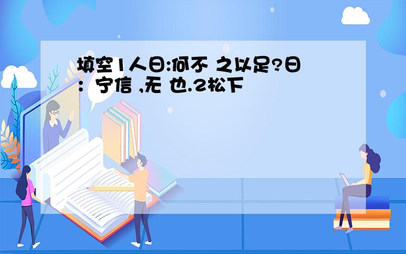 填空1人日:何不 之以足?日：宁信 ,无 也.2松下