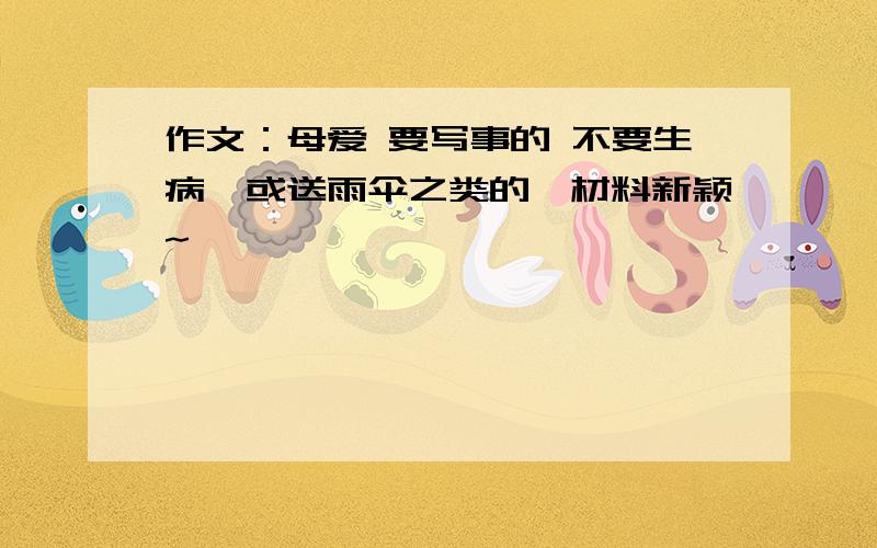 作文：母爱 要写事的 不要生病,或送雨伞之类的,材料新颖~