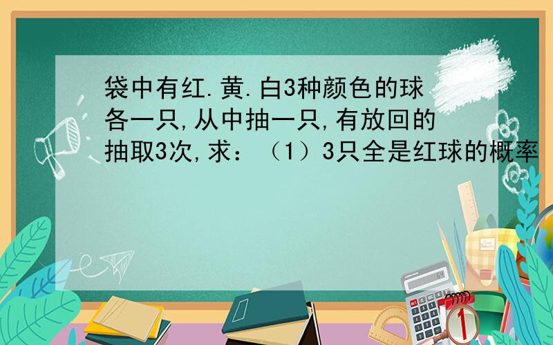 袋中有红.黄.白3种颜色的球各一只,从中抽一只,有放回的抽取3次,求：（1）3只全是红球的概率（2）3只颜色全相同的概率（3）3只颜色不全相同的概率（4）3只颜色全不相同得概率