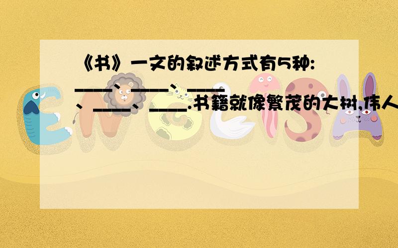 《书》一文的叙述方式有5种:____、____、____、____、____.书籍就像繁茂的大树,伟人之书是根,大家之书是干,名家之书是枝,其余不过是叶,树叶落了,枝干犹在.长江后浪推前浪,书林新叶催陈叶.书