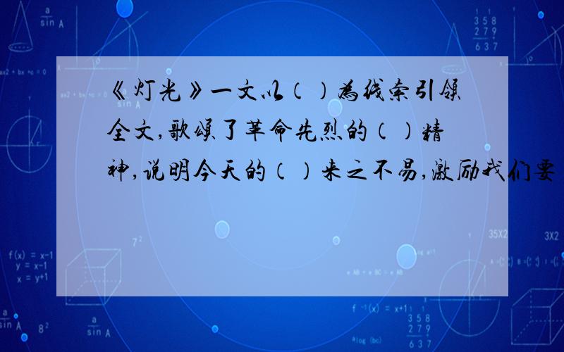 《灯光》一文以（）为线索引领全文,歌颂了革命先烈的（）精神,说明今天的（）来之不易,激励我们要（）