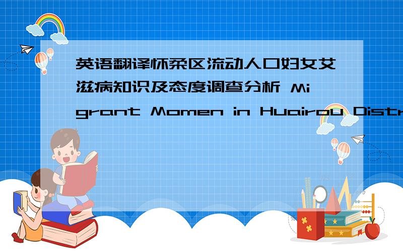 英语翻译怀柔区流动人口妇女艾滋病知识及态度调查分析 Migrant Momen in Huairou District,AIDS Knowledge and Attitudes Survey Analysis 是这样翻译不?还是把Survey Analysis 放在前边?