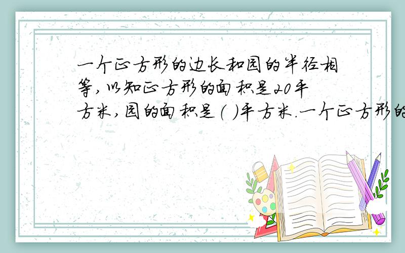 一个正方形的边长和园的半径相等,以知正方形的面积是20平方米,园的面积是（ ）平方米.一个正方形的边长和园的半径相等,以知正方形的面积是20平方米,园的面积是（ ）平方米.A.B.62.8C.12.56