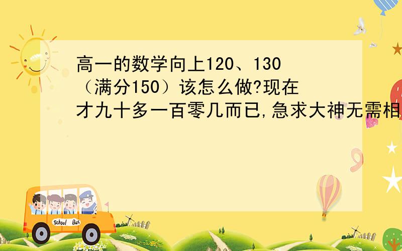 高一的数学向上120、130（满分150）该怎么做?现在才九十多一百零几而已,急求大神无需相助T^T