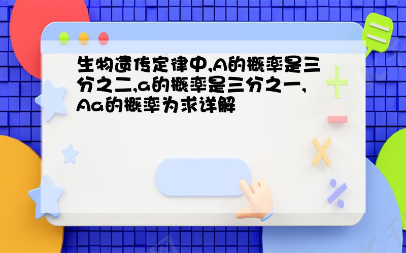 生物遗传定律中,A的概率是三分之二,a的概率是三分之一,Aa的概率为求详解