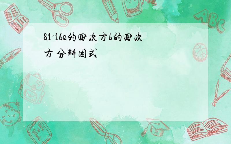 81-16a的四次方b的四次方 分解因式