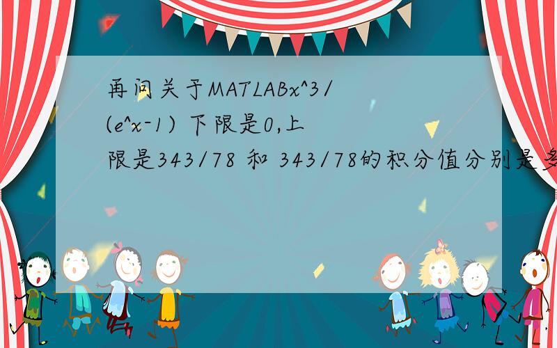 再问关于MATLABx^3/(e^x-1) 下限是0,上限是343/78 和 343/78的积分值分别是多少?快速编程