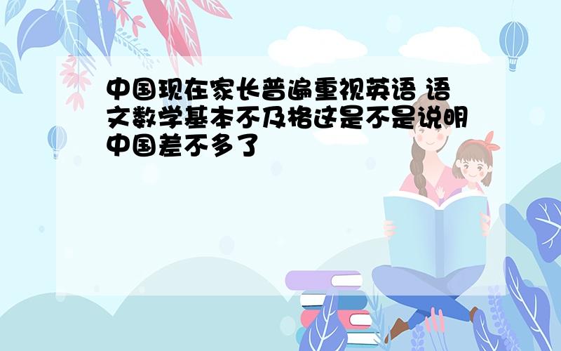 中国现在家长普遍重视英语 语文数学基本不及格这是不是说明中国差不多了