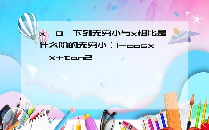 x→0,下列无穷小与x相比是什么阶的无穷小：1-cosx,x+tan2