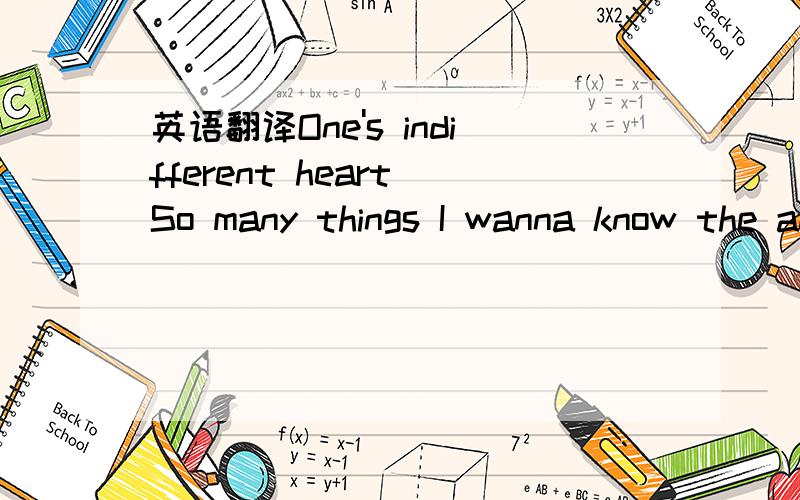 英语翻译One's indifferent heart So many things I wanna know the answers toWish I could press rewindAnd rewrite every lineTo the story of me and youDon't you know I've tried and I've triedTo get you out my mindBut it don't get no betterAs each day