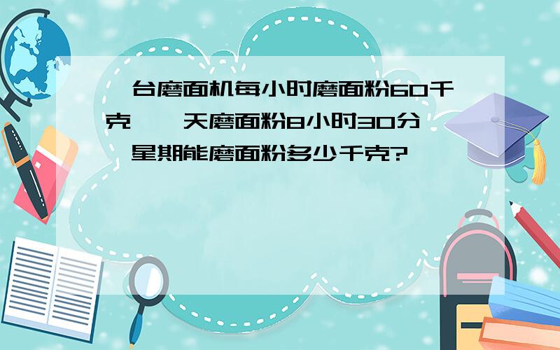 一台磨面机每小时磨面粉60千克,一天磨面粉8小时30分′一星期能磨面粉多少千克?