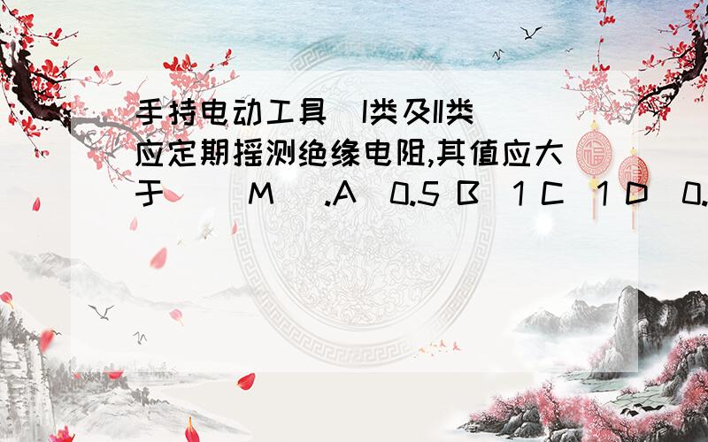 手持电动工具(I类及II类)应定期摇测绝缘电阻,其值应大于( )M Ω.A)0.5 B)1 C)1 D)0.5