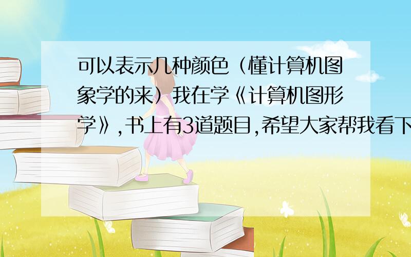 可以表示几种颜色（懂计算机图象学的来）我在学《计算机图形学》,书上有3道题目,希望大家帮我看下,怎么解,书上为什么要出3道类似的题目,他们之间有什么区别?1、如果使用每种基色占2比