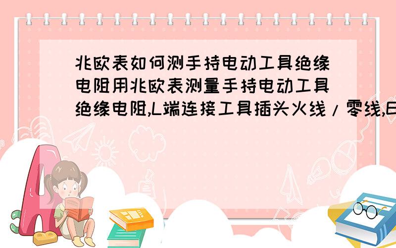 兆欧表如何测手持电动工具绝缘电阻用兆欧表测量手持电动工具绝缘电阻,L端连接工具插头火线/零线,E端连接工具外壳,方法是否正确?试了很多了,阻值全部超出了2000M欧的测量值……正常吗?