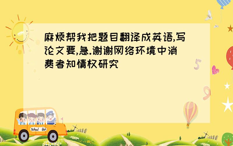 麻烦帮我把题目翻译成英语,写论文要,急.谢谢网络环境中消费者知情权研究