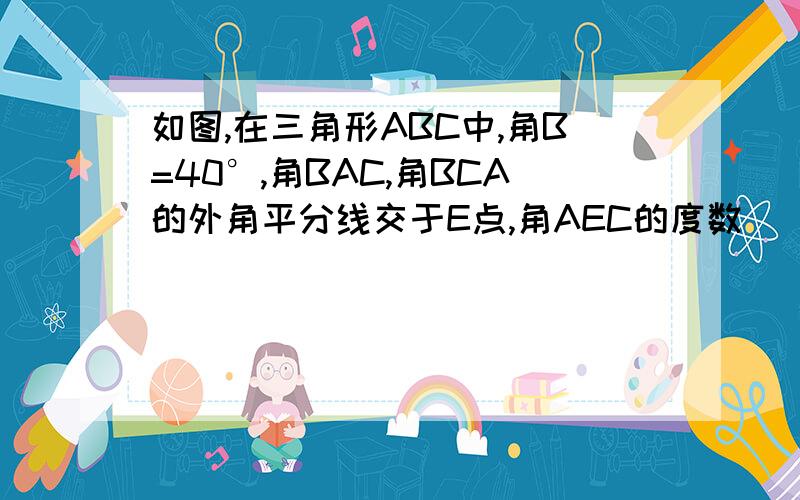 如图,在三角形ABC中,角B=40°,角BAC,角BCA的外角平分线交于E点,角AEC的度数