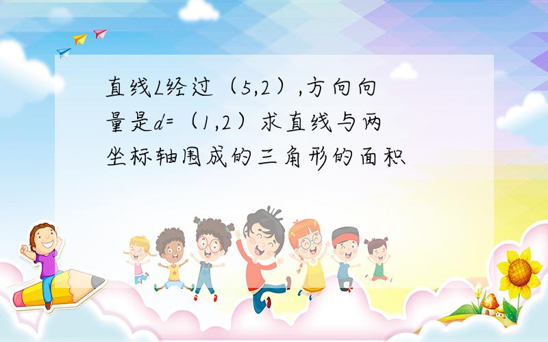 直线L经过（5,2）,方向向量是d=（1,2）求直线与两坐标轴围成的三角形的面积