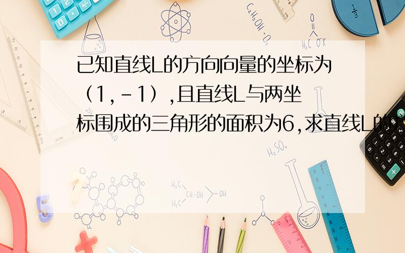 已知直线L的方向向量的坐标为（1,-1）,且直线L与两坐标围成的三角形的面积为6,求直线L的方程