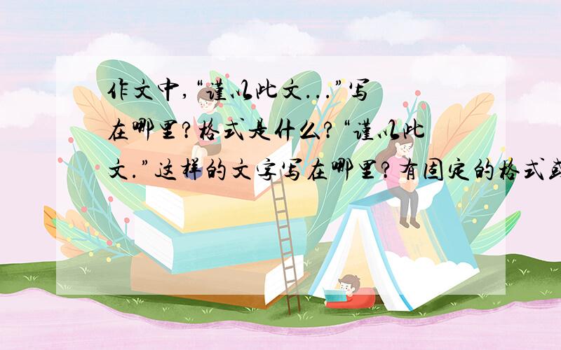 作文中,“谨以此文...”写在哪里?格式是什么?“谨以此文.”这样的文字写在哪里?有固定的格式或要求么?