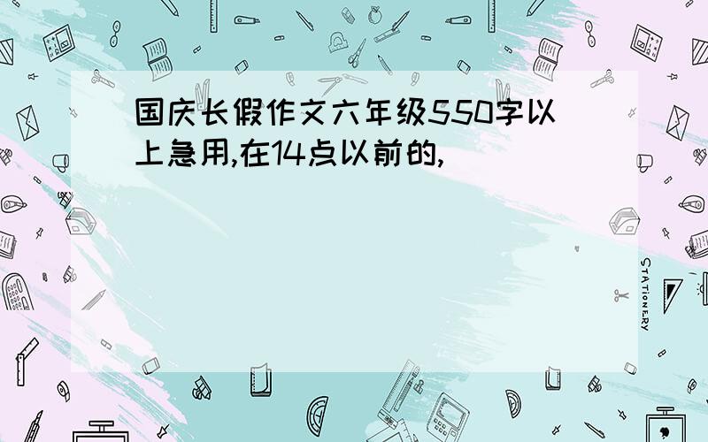 国庆长假作文六年级550字以上急用,在14点以前的,