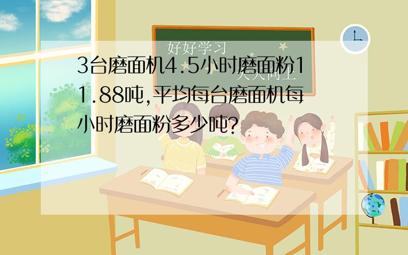 3台磨面机4.5小时磨面粉11.88吨,平均每台磨面机每小时磨面粉多少吨?