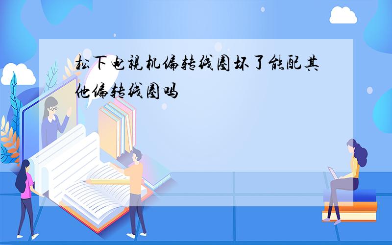 松下电视机偏转线圈坏了能配其他偏转线圈吗