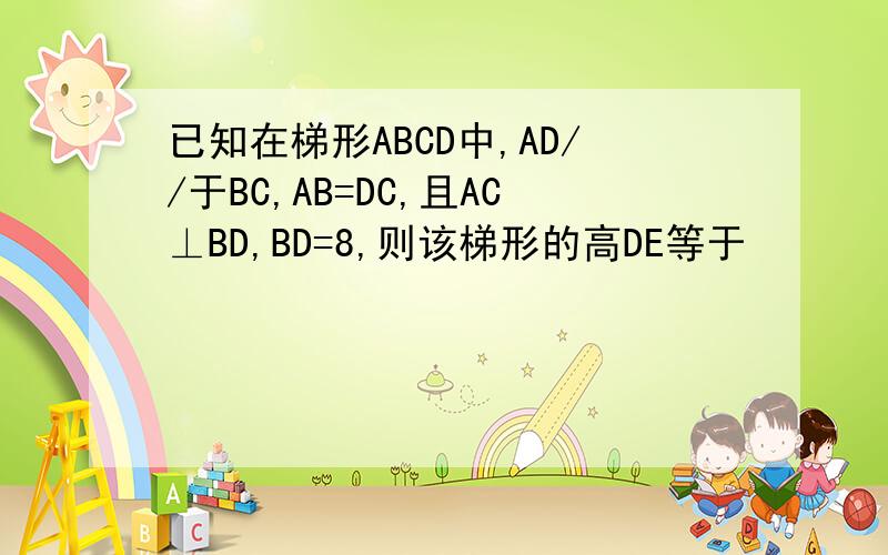 已知在梯形ABCD中,AD//于BC,AB=DC,且AC⊥BD,BD=8,则该梯形的高DE等于