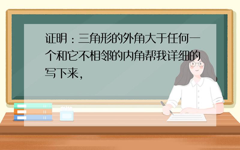 证明：三角形的外角大于任何一个和它不相邻的内角帮我详细的写下来,