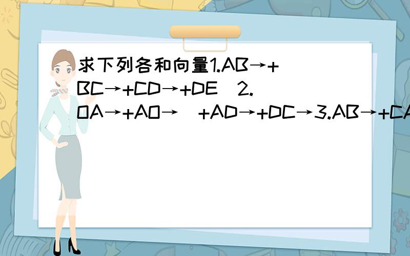 求下列各和向量1.AB→+(BC→+CD→+DE)2.(OA→+AO→)+AD→+DC→3.AB→+CA→