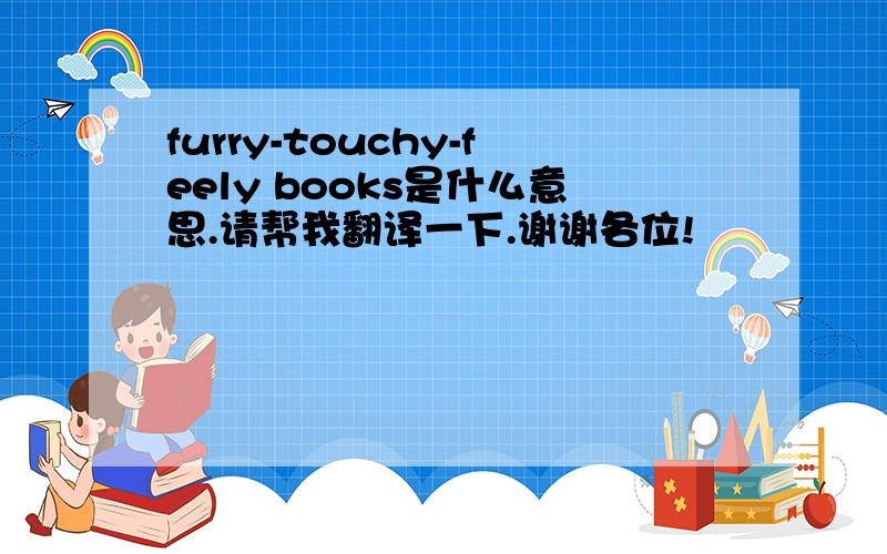 furry-touchy-feely books是什么意思.请帮我翻译一下.谢谢各位!