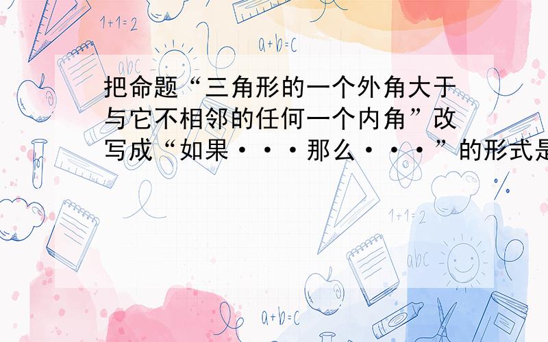 把命题“三角形的一个外角大于与它不相邻的任何一个内角”改写成“如果···那么···”的形式是（