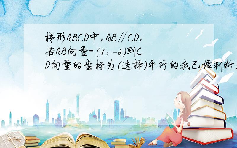 梯形ABCD中,AB∥CD,若AB向量=（1,-2）则CD向量的坐标为（选择）平行的我已经判断出来了,但是有两个答案一个是-1,2一个是-3,6是多选么?