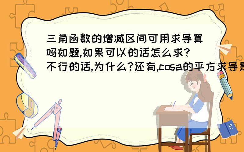 三角函数的增减区间可用求导算吗如题,如果可以的话怎么求?不行的话,为什么?还有,cosa的平方求导是不是－cosasina