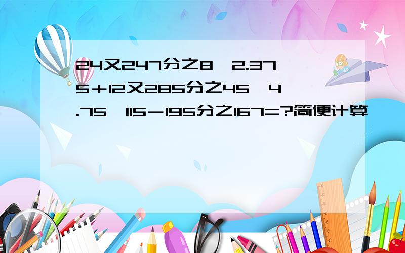 24又247分之8×2.375＋12又285分之45×4.75÷115－195分之167=?简便计算